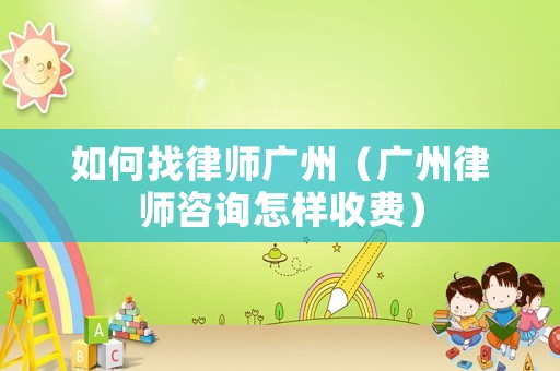 如何找律師廣州（廣州律師咨詢怎樣收費）