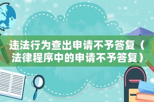 違法行為查出申請(qǐng)不予答復(fù)（法律程序中的申請(qǐng)不予答復(fù)）