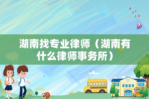 湖南找專業(yè)律師（湖南有什么律師事務(wù)所）