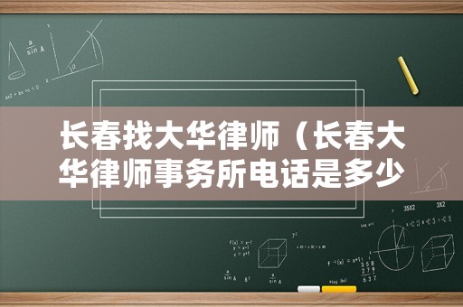 長春找大華律師（長春大華律師事務(wù)所電話是多少）