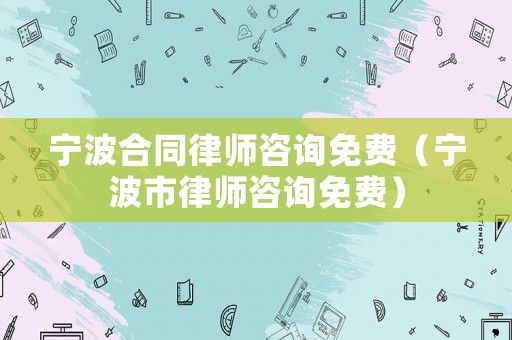 寧波合同律師咨詢免費（寧波市律師咨詢免費）
