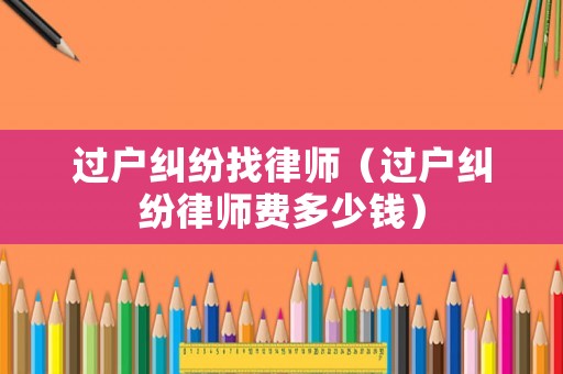過(guò)戶糾紛找律師（過(guò)戶糾紛律師費(fèi)多少錢）