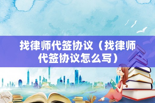 找律師代簽協(xié)議（找律師代簽協(xié)議怎么寫）