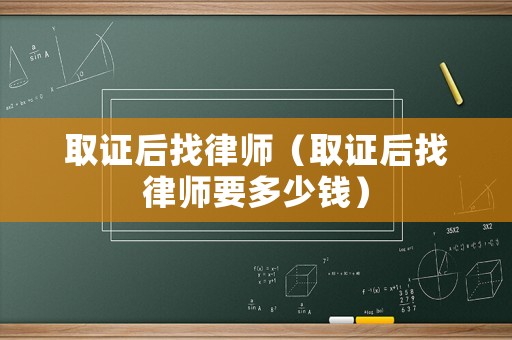 取證后找律師（取證后找律師要多少錢）