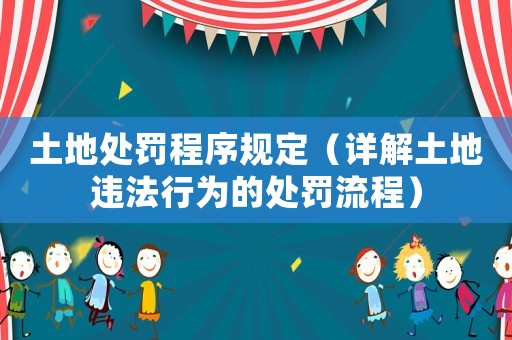 土地處罰程序規(guī)定（詳解土地違法行為的處罰流程）