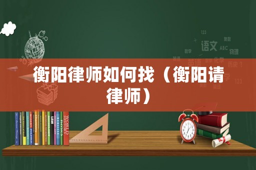 衡陽律師如何找（衡陽請律師）