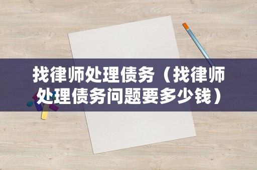 找律師處理債務（找律師處理債務問題要多少錢）