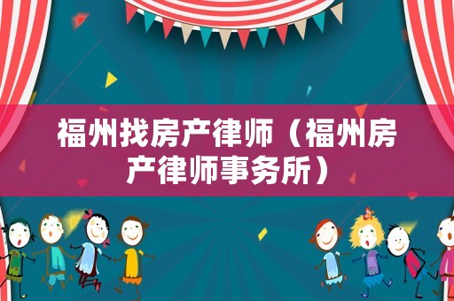 福州找房產(chǎn)律師（福州房產(chǎn)律師事務(wù)所）
