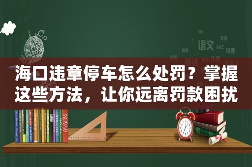 海口違章停車怎么處罰？掌握這些方法，讓你遠離罰款困擾