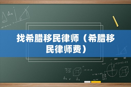 找希臘移民律師（希臘移民律師費(fèi)）