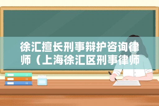徐匯擅長(zhǎng)刑事辯護(hù)咨詢律師（上海徐匯區(qū)刑事律師）