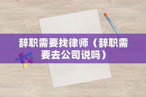 辭職需要找律師（辭職需要去公司說(shuō)嗎）