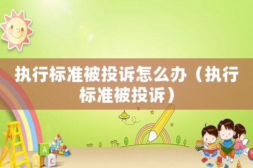 執(zhí)行標(biāo)準(zhǔn)被投訴怎么辦（執(zhí)行標(biāo)準(zhǔn)被投訴）