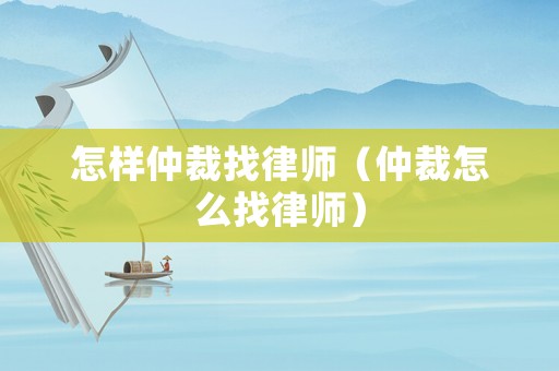 怎樣仲裁找律師（仲裁怎么找律師）