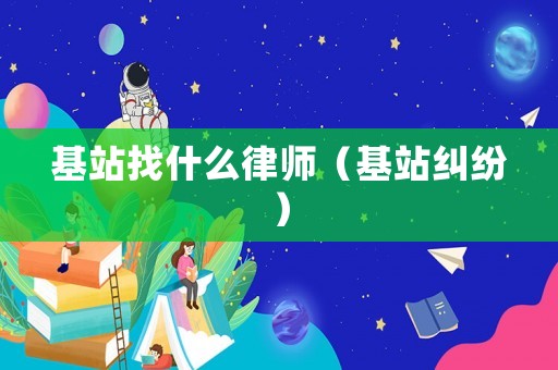 基站找什么律師（基站糾紛）