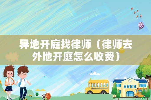 異地開庭找律師（律師去外地開庭怎么收費(fèi)）