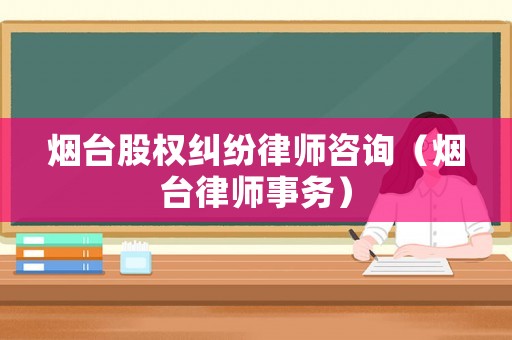 煙臺股權(quán)糾紛律師咨詢（煙臺律師事務(wù)）