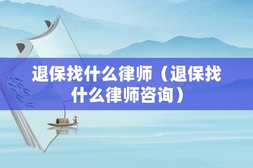 退保找什么律師（退保找什么律師咨詢(xún)）