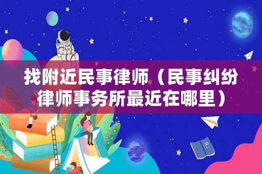找附近民事律師（民事糾紛律師事務(wù)所最近在哪里）