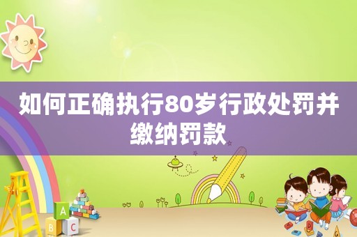 如何正確執(zhí)行80歲行政處罰并繳納罰款
