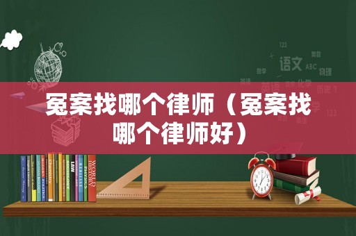 冤案找哪個(gè)律師（冤案找哪個(gè)律師好）