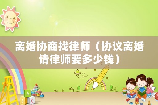 離婚協(xié)商找律師（協(xié)議離婚請律師要多少錢）