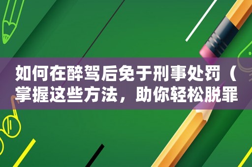 如何在醉駕后免于刑事處罰（掌握這些方法，助你輕松脫罪）