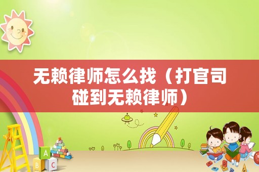 無賴律師怎么找（打官司碰到無賴律師）