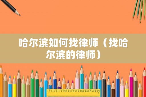 哈爾濱如何找律師（找哈爾濱的律師）