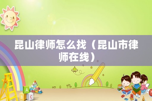 昆山律師怎么找（昆山市律師在線）