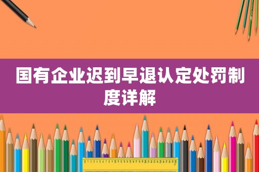 國(guó)有企業(yè)遲到早退認(rèn)定處罰制度詳解