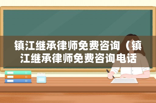 鎮(zhèn)江繼承律師免費(fèi)咨詢（鎮(zhèn)江繼承律師免費(fèi)咨詢電話號(hào)碼）