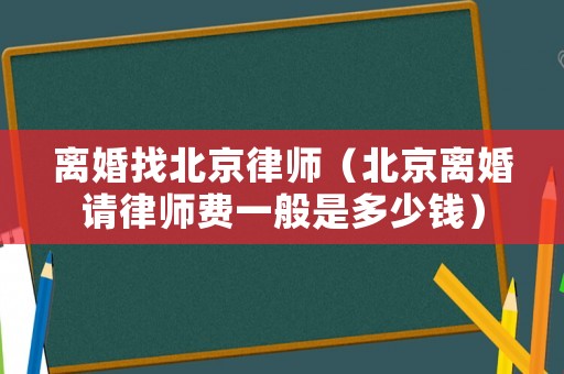 離婚找北京律師（北京離婚請(qǐng)律師費(fèi)一般是多少錢）