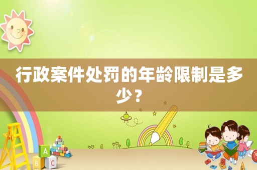 行政案件處罰的年齡限制是多少？
