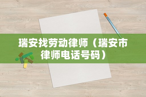 瑞安找勞動(dòng)律師（瑞安市律師電話號(hào)碼）