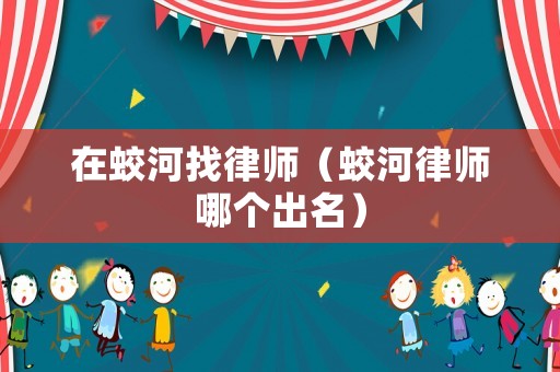 在蛟河找律師（蛟河律師哪個(gè)出名）