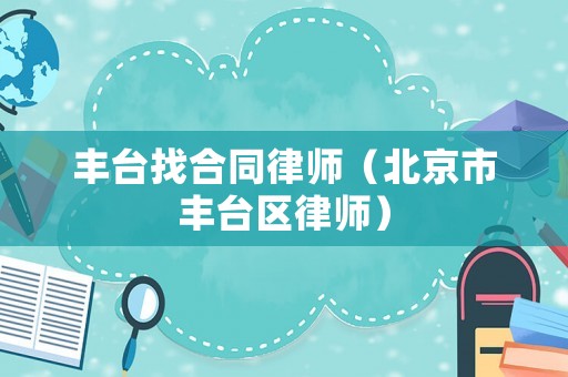 豐臺找合同律師（北京市豐臺區(qū)律師）