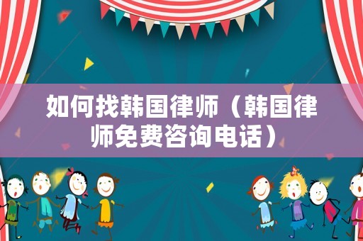 如何找韓國律師（韓國律師免費咨詢電話）