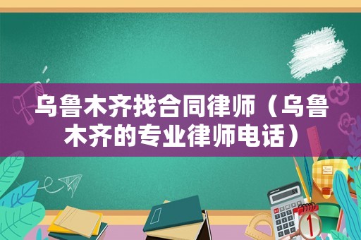 烏魯木齊找合同律師（烏魯木齊的專業(yè)律師電話）
