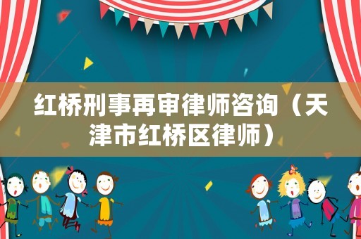 紅橋刑事再審律師咨詢（天津市紅橋區(qū)律師）
