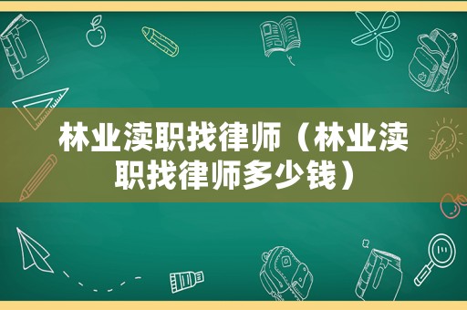 林業(yè)瀆職找律師（林業(yè)瀆職找律師多少錢）