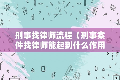 刑事找律師流程（刑事案件找律師能起到什么作用）