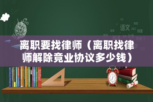 離職要找律師（離職找律師解除竟業(yè)協(xié)議多少錢）