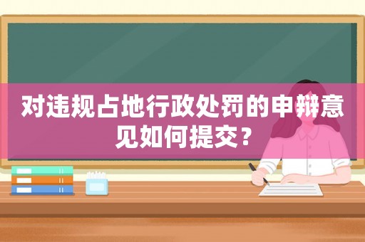 對違規(guī)占地行政處罰的申辯意見如何提交？