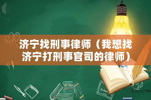 濟(jì)寧找刑事律師（我想找濟(jì)寧打刑事官司的律師）