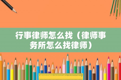 行事律師怎么找（律師事務(wù)所怎么找律師）