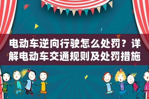電動(dòng)車逆向行駛怎么處罰？詳解電動(dòng)車交通規(guī)則及處罰措施