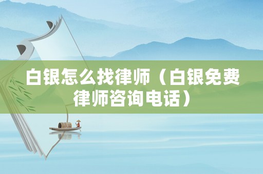 白銀怎么找律師（白銀免費(fèi)律師咨詢電話）