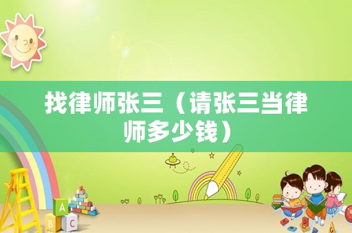 找律師張三（請(qǐng)張三當(dāng)律師多少錢）
