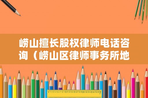 嶗山擅長股權(quán)律師電話咨詢（嶗山區(qū)律師事務(wù)所地址）